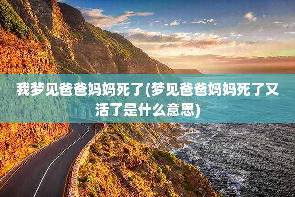 我梦见爸爸妈妈死了(梦见爸爸妈妈死了又活了是什么意思)
