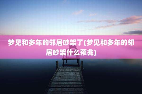 梦见和多年的邻居吵架了(梦见和多年的邻居吵架什么预兆)