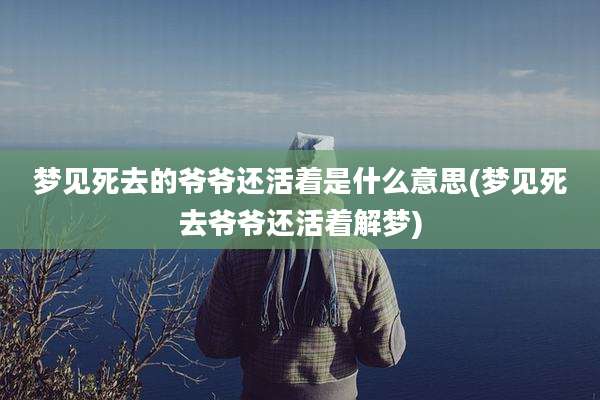 梦见死去的爷爷还活着是什么意思(梦见死去爷爷还活着解梦)