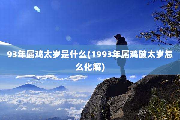 93年属鸡太岁是什么(1993年属鸡破太岁怎么化解)