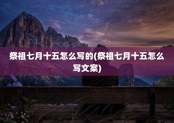 祭祖七月十五怎么写的(祭祖七月十五怎么写文案)