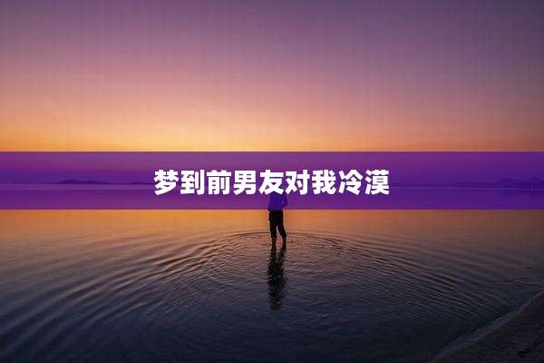 梦到前男友对我冷漠