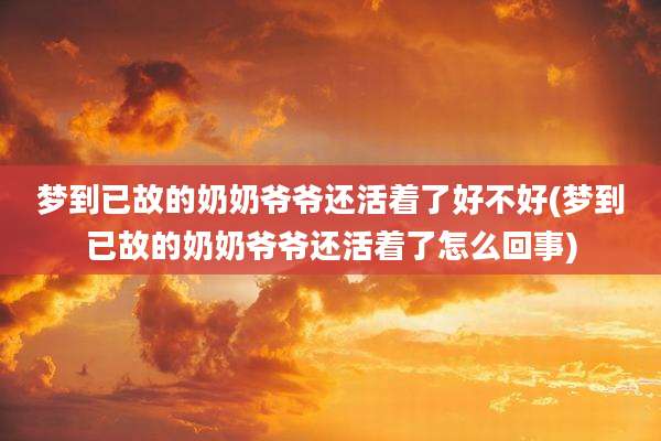 梦到已故的奶奶爷爷还活着了好不好(梦到已故的奶奶爷爷还活着了怎么回事)