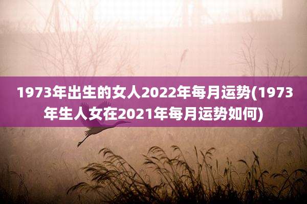 1973年出生的女人2022年每月运势(1973年生人女在2021年每月运势如何)