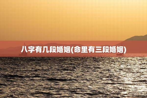 八字有几段婚姻(命里有三段婚姻)