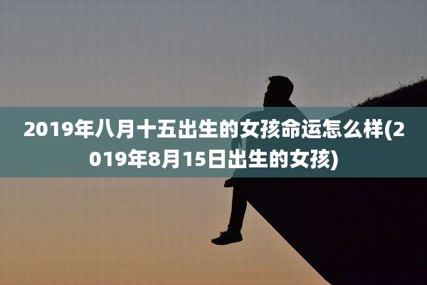 2019年八月十五出生的女孩命运怎么样(2019年8月15日出生的女孩)