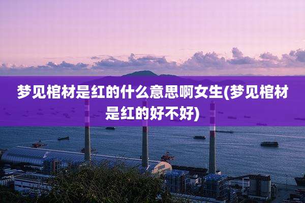 梦见棺材是红的什么意思啊女生(梦见棺材是红的好不好)