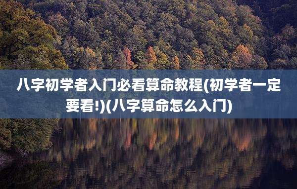 八字初学者入门必看算命教程(初学者一定要看!)(八字算命怎么入门)