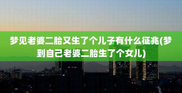 梦见老婆二胎又生了个儿子有什么征兆(梦到自己老婆二胎生了个女儿)