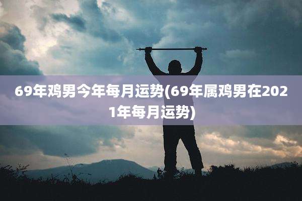 69年鸡男今年每月运势(69年属鸡男在2021年每月运势)