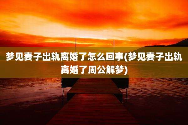 梦见妻子出轨离婚了怎么回事(梦见妻子出轨离婚了周公解梦)