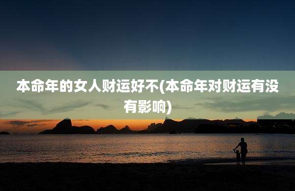 本命年的女人财运好不(本命年对财运有没有影响)