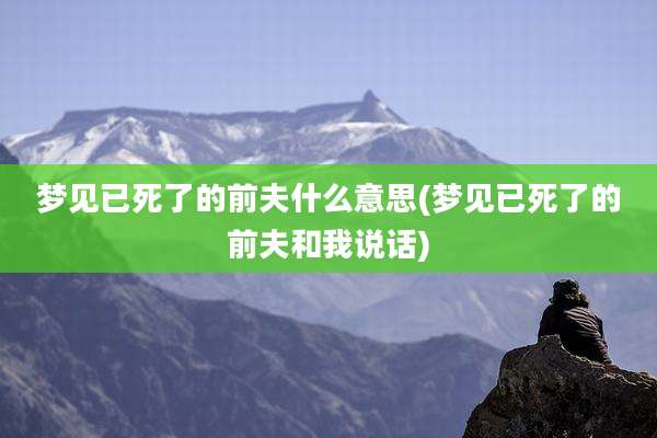 梦见已死了的前夫什么意思(梦见已死了的前夫和我说话)