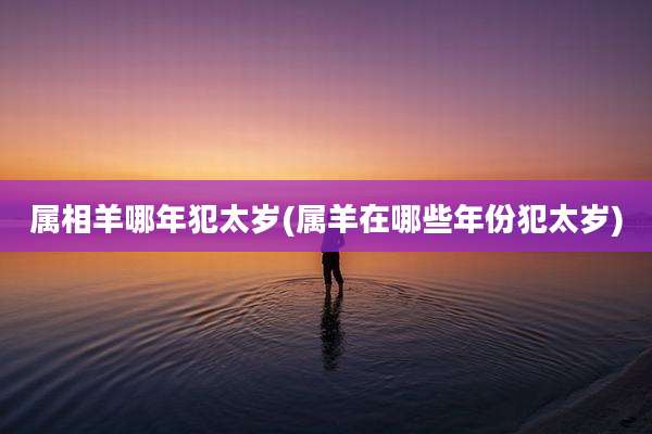 属相羊哪年犯太岁(属羊在哪些年份犯太岁)