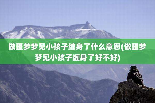 做噩梦梦见小孩子缠身了什么意思(做噩梦梦见小孩子缠身了好不好)