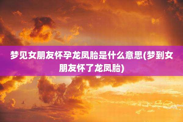 梦见女朋友怀孕龙凤胎是什么意思(梦到女朋友怀了龙凤胎)