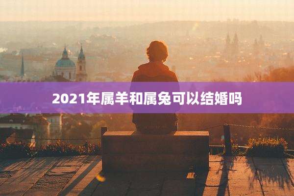 2021年属羊和属兔可以结婚吗