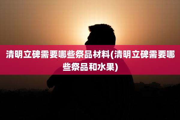清明立碑需要哪些祭品材料(清明立碑需要哪些祭品和水果)