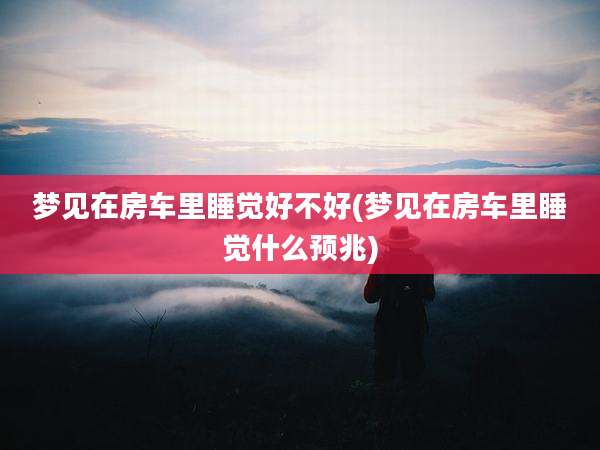 梦见在房车里睡觉好不好(梦见在房车里睡觉什么预兆)