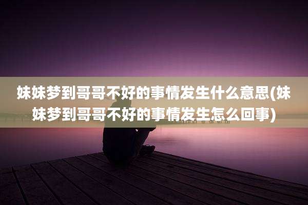 妹妹梦到哥哥不好的事情发生什么意思(妹妹梦到哥哥不好的事情发生怎么回事)
