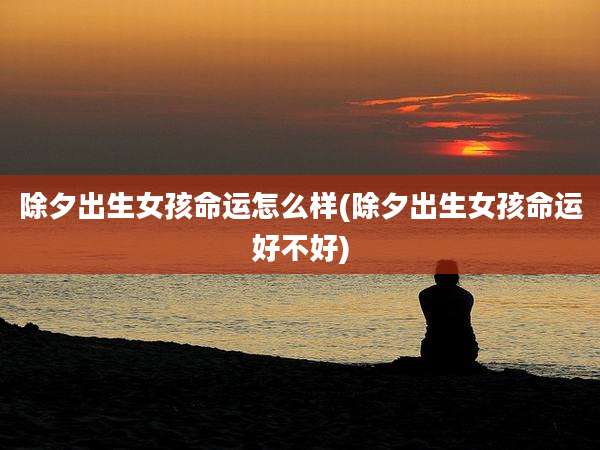 除夕出生女孩命运怎么样(除夕出生女孩命运好不好)