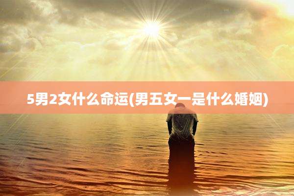 5男2女什么命运(男五女一是什么婚姻)