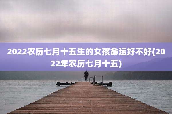 2022农历七月十五生的女孩命运好不好(2022年农历七月十五)