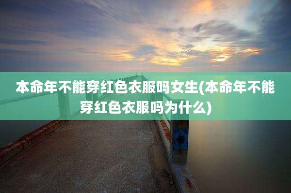 本命年不能穿红色衣服吗女生(本命年不能穿红色衣服吗为什么)