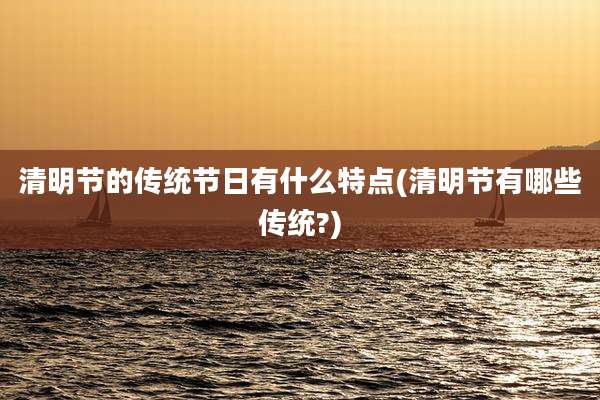 清明节的传统节日有什么特点(清明节有哪些传统?)