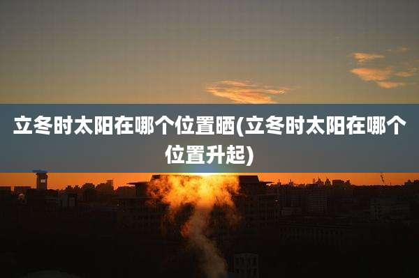 立冬时太阳在哪个位置晒(立冬时太阳在哪个位置升起)