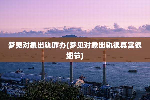 梦见对象出轨咋办(梦见对象出轨很真实很细节)