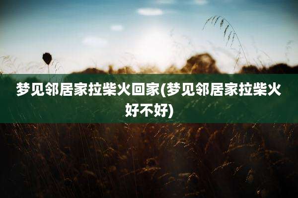 梦见邻居家拉柴火回家(梦见邻居家拉柴火好不好)