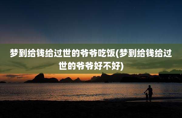 梦到给钱给过世的爷爷吃饭(梦到给钱给过世的爷爷好不好)
