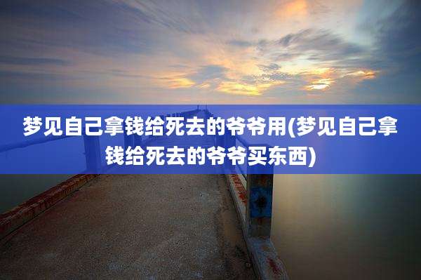 梦见自己拿钱给死去的爷爷用(梦见自己拿钱给死去的爷爷买东西)