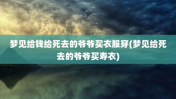 梦见给钱给死去的爷爷买衣服穿(梦见给死去的爷爷买寿衣)