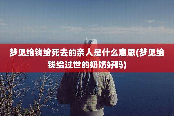 梦见给钱给死去的亲人是什么意思(梦见给钱给过世的奶奶好吗)