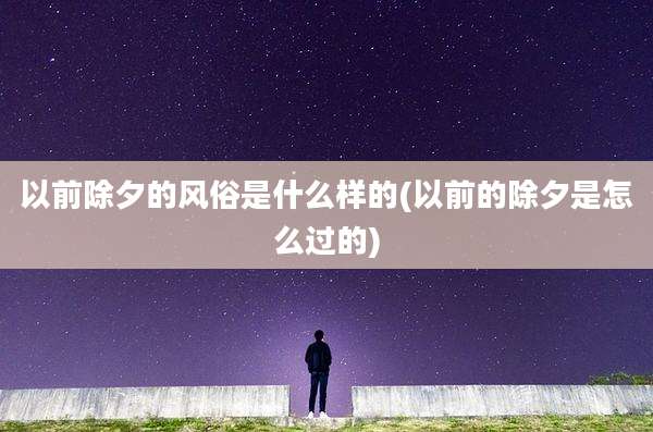 以前除夕的风俗是什么样的(以前的除夕是怎么过的)