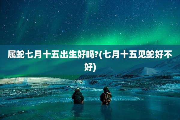 属蛇七月十五出生好吗?(七月十五见蛇好不好)