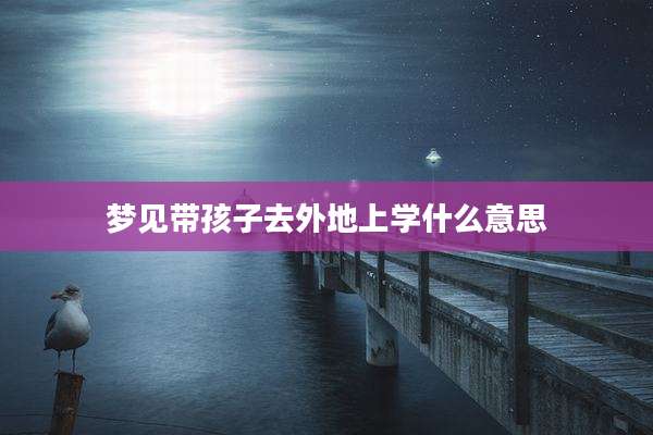 梦见带孩子去外地上学什么意思