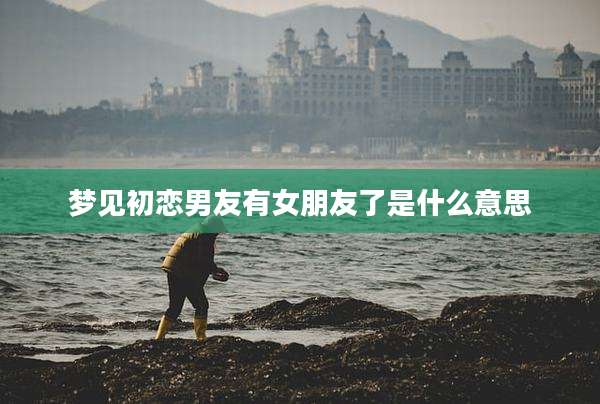 梦见初恋男友有女朋友了是什么意思