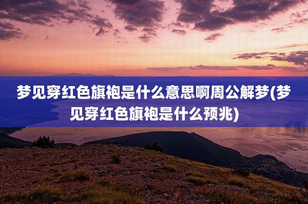 梦见穿红色旗袍是什么意思啊周公解梦(梦见穿红色旗袍是什么预兆)