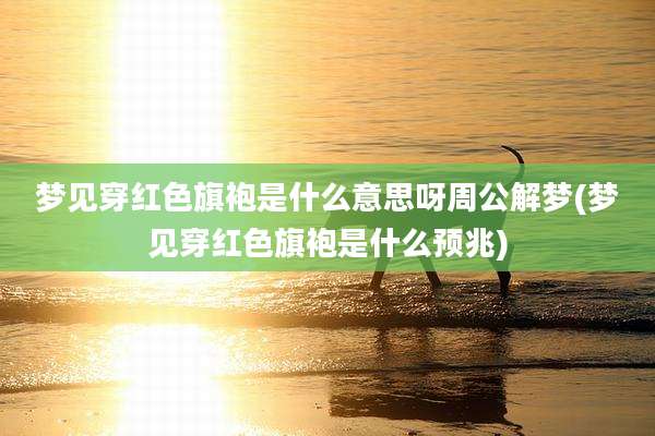 梦见穿红色旗袍是什么意思呀周公解梦(梦见穿红色旗袍是什么预兆)