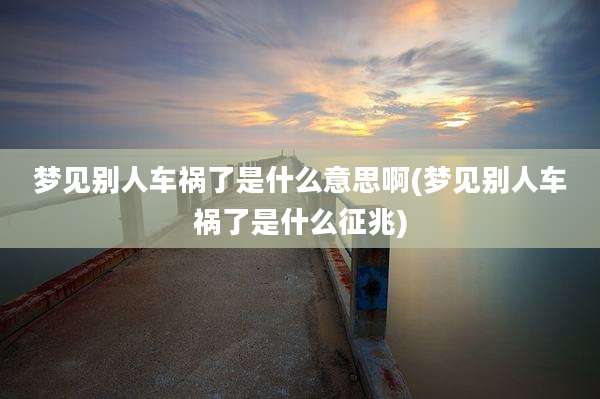 梦见别人车祸了是什么意思啊(梦见别人车祸了是什么征兆)