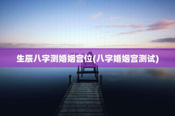 生辰八字测婚姻宫位(八字婚姻宫测试)