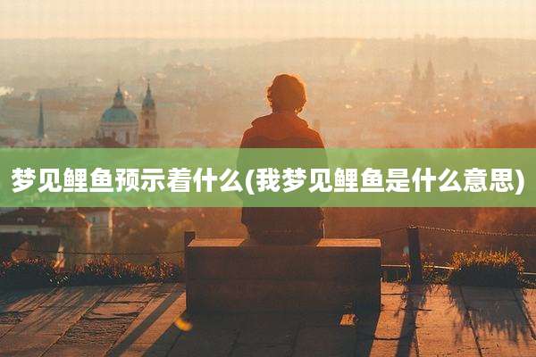 梦见鲤鱼预示着什么(我梦见鲤鱼是什么意思)