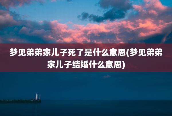 梦见弟弟家儿子死了是什么意思(梦见弟弟家儿子结婚什么意思)