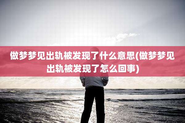 做梦梦见出轨被发现了什么意思(做梦梦见出轨被发现了怎么回事)