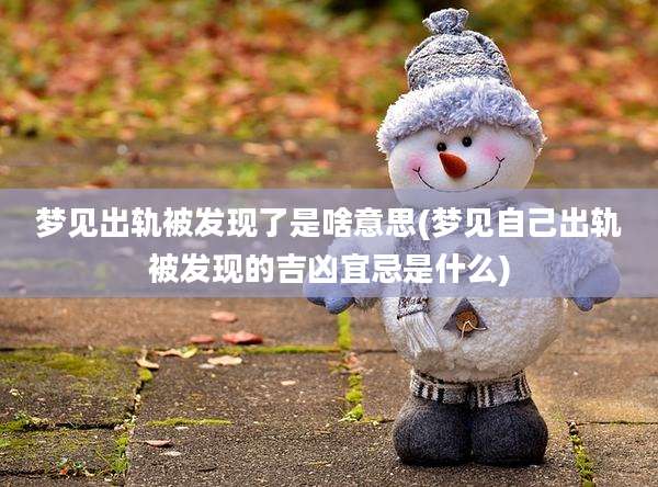 梦见出轨被发现了是啥意思(梦见自己出轨被发现的吉凶宜忌是什么)