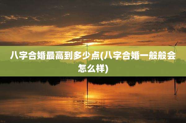 八字合婚最高到多少点(八字合婚一般般会怎么样)