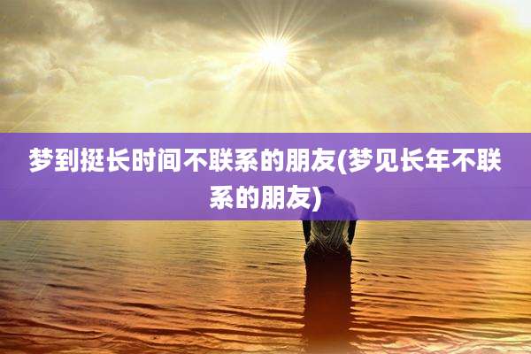 梦到挺长时间不联系的朋友(梦见长年不联系的朋友)